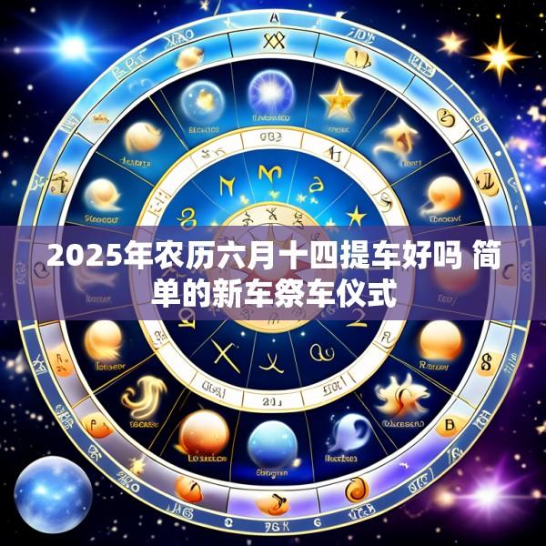 2025年农历六月十四提车好吗 简单的新车祭车仪式