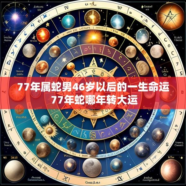 77年属蛇男46岁以后的一生命运 77年蛇哪年转大运