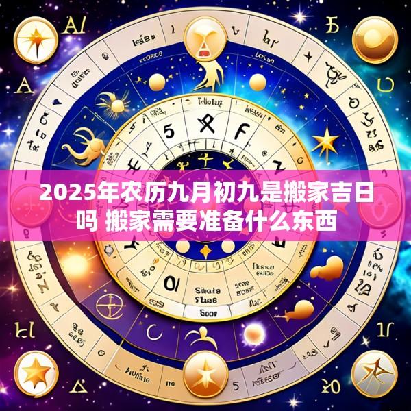 2025年农历九月初九是搬家吉日吗 搬家需要准备什么东西