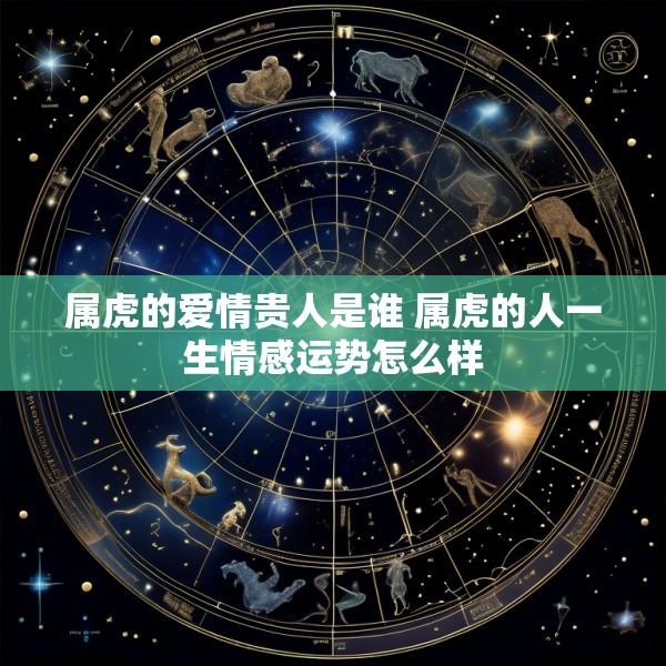 属虎的爱情贵人是谁 属虎的人一生情感运势怎么样