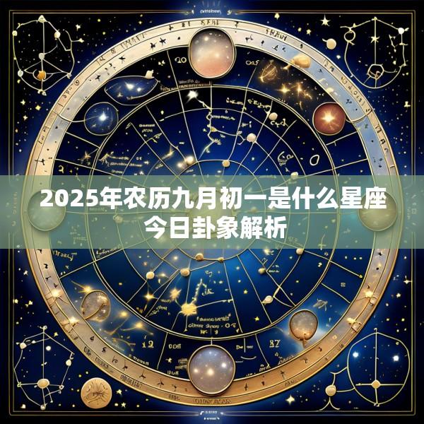 2025年农历九月初一是什么星座 今日卦象解析