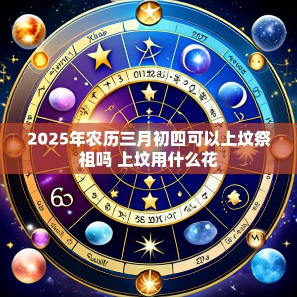 2025年农历三月初四可以上坟祭祖吗 上坟用什么花