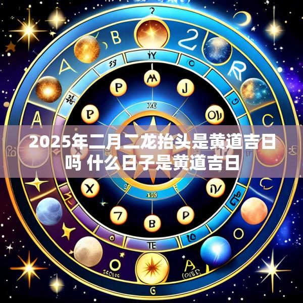 2025年二月二龙抬头是黄道吉日吗 什么日子是黄道吉日