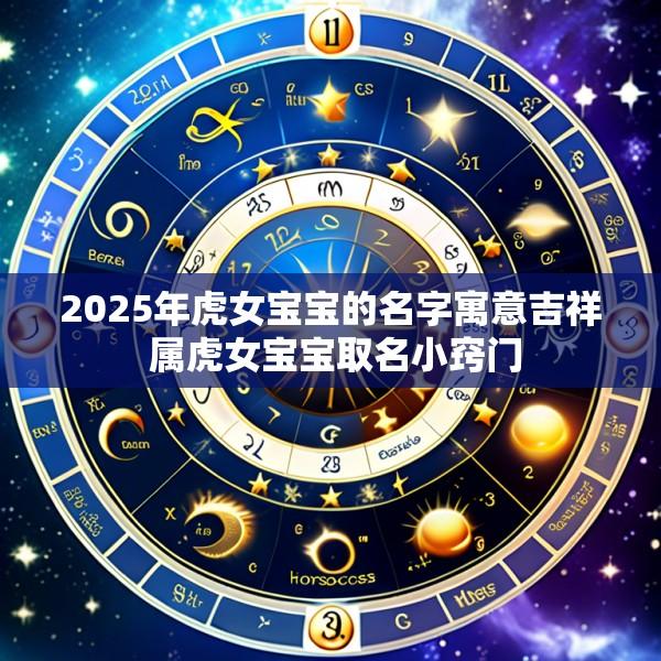 2025年虎女宝宝的名字寓意吉祥 属虎女宝宝取名小窍门