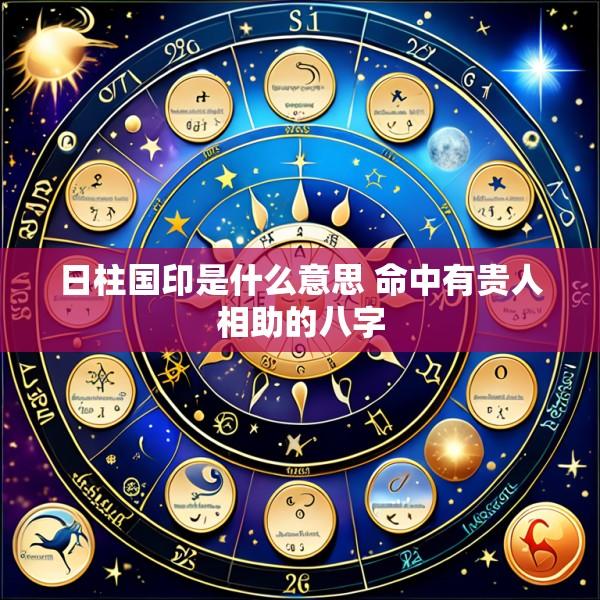 日柱国印是什么意思 命中有贵人相助的八字