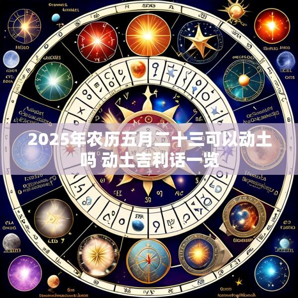 2025年农历五月二十三可以动土吗 动土吉利话一览