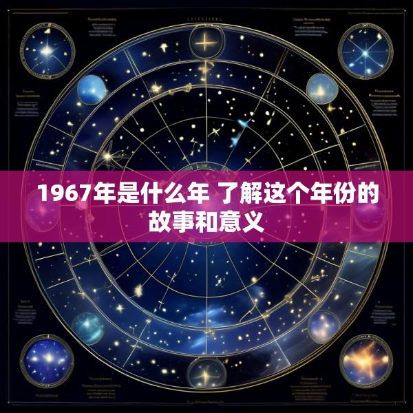 1967年是什么年 了解这个年份的故事和意义