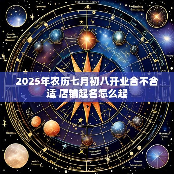2025年农历七月初八开业合不合适 店铺起名怎么起