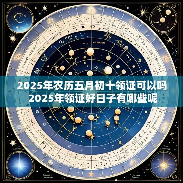 2025年农历五月初十领证可以吗 2025年领证好日子有哪些呢