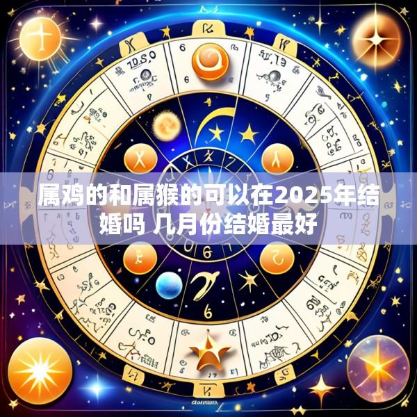 属鸡的和属猴的可以在2025年结婚吗 几月份结婚最好