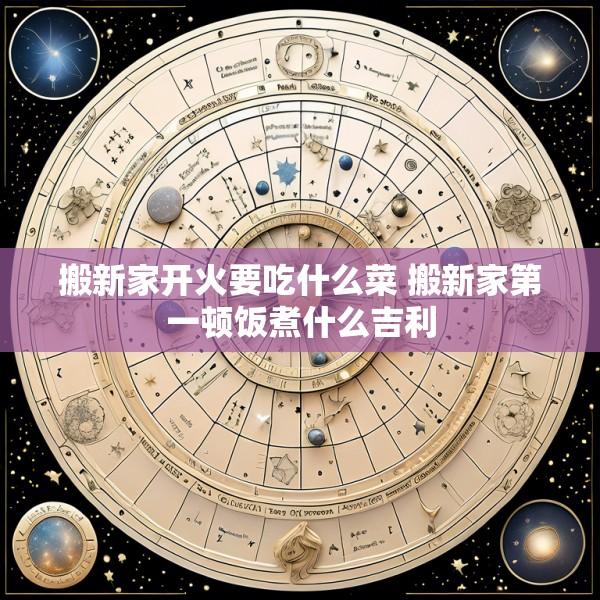 搬新家开火要吃什么菜 搬新家第一顿饭煮什么吉利