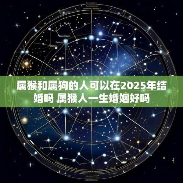 属猴和属狗的人可以在2025年结婚吗 属猴人一生婚姻好吗