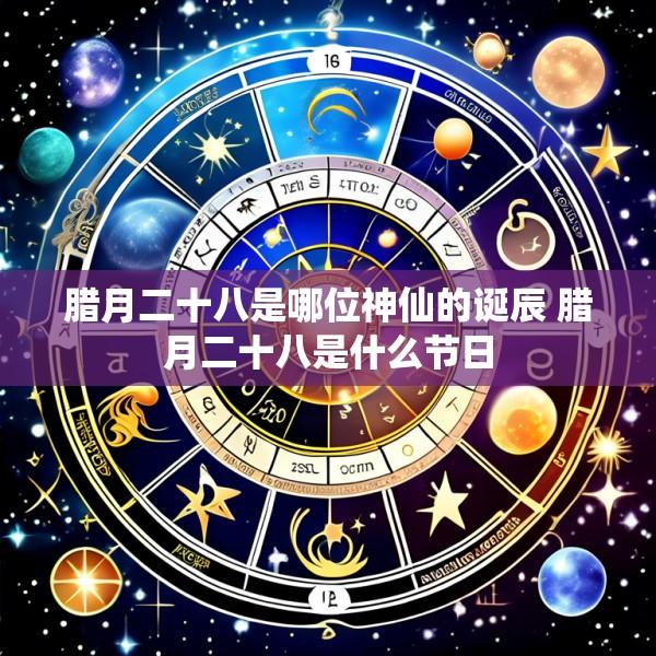 腊月二十八是哪位神仙的诞辰 腊月二十八是什么节日