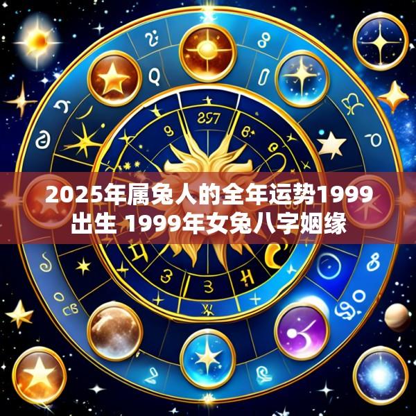2025年属兔人的全年运势1999出生 1999年女兔八字姻缘