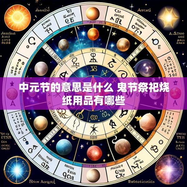 中元节的意思是什么 鬼节祭祀烧纸用品有哪些
