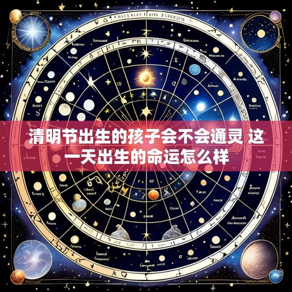 清明节出生的孩子会不会通灵 这一天出生的命运怎么样