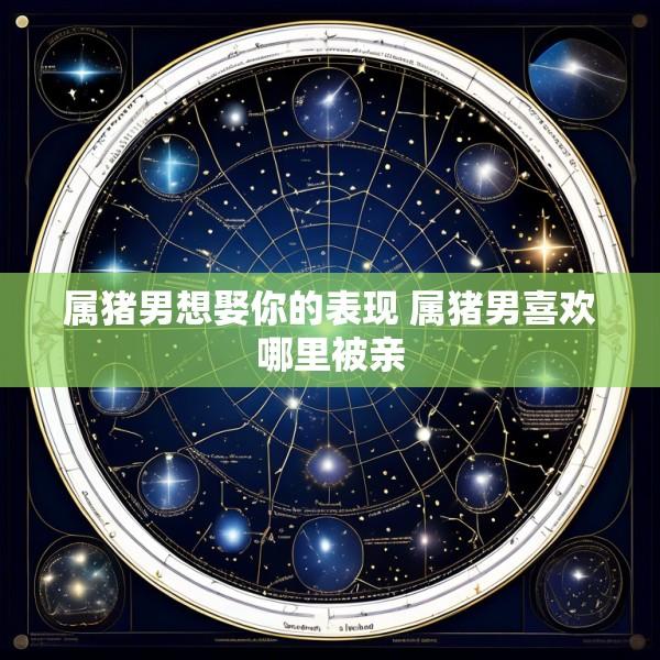 属猪男想娶你的表现 属猪男喜欢哪里被亲