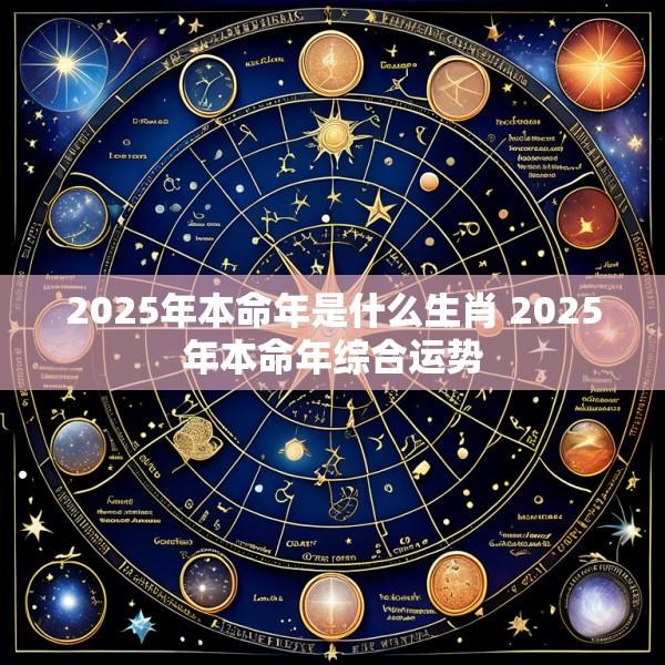 2025年本命年是什么生肖 2025年本命年综合运势