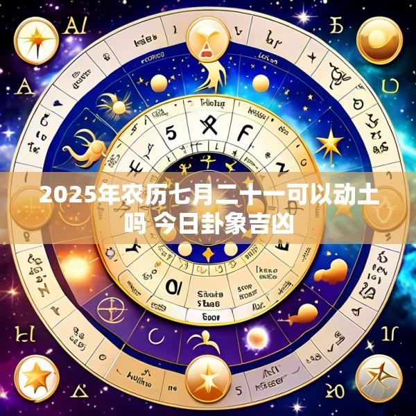 2025年农历七月二十一可以动土吗 今日卦象吉凶