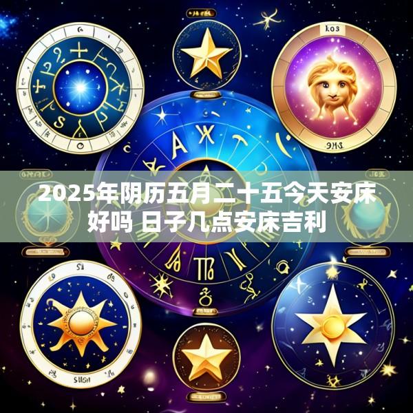 2025年阴历五月二十五今天安床好吗 日子几点安床吉利