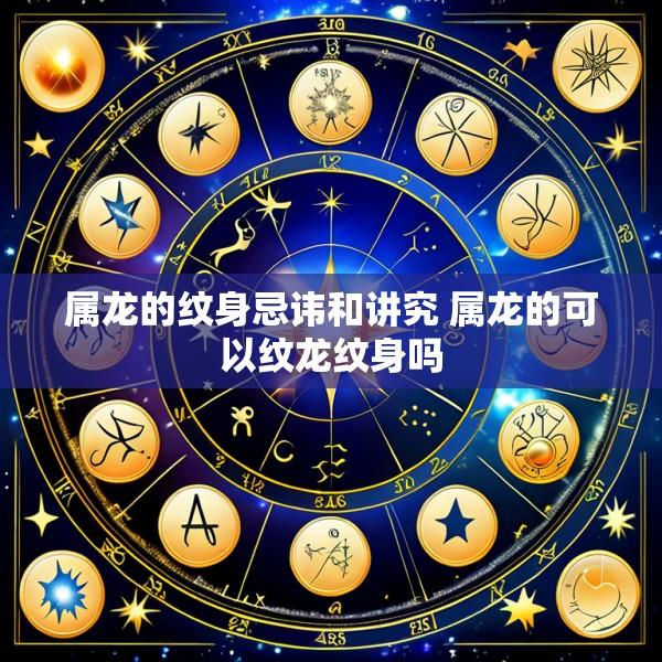 属龙的纹身忌讳和讲究 属龙的可以纹龙纹身吗