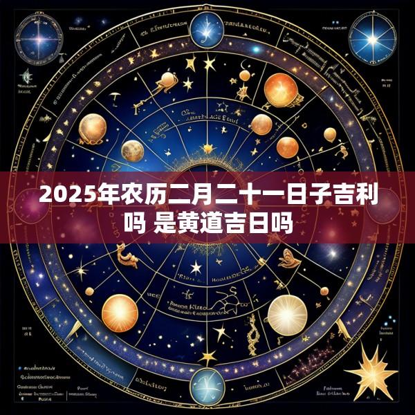 2025年农历二月二十一日子吉利吗 是黄道吉日吗