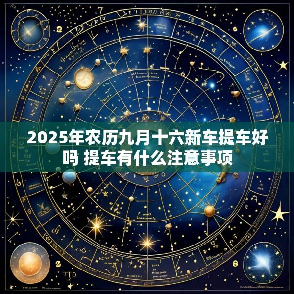 2025年农历九月十六新车提车好吗 提车有什么注意事项