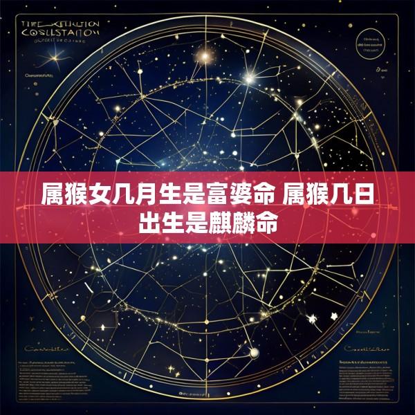 属猴女几月生是富婆命 属猴几日出生是麒麟命