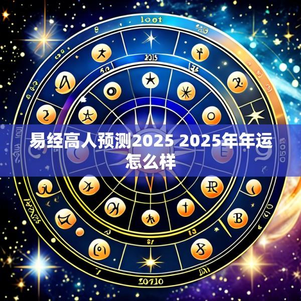 易经高人预测2025 2025年年运怎么样