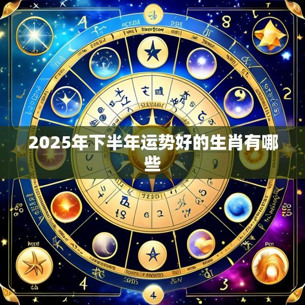 2025年下半年运势好的生肖有哪些