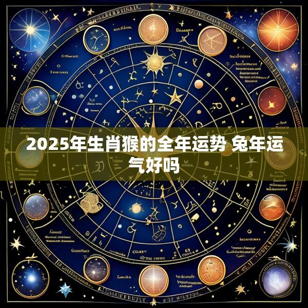 2025年生肖猴的全年运势 兔年运气好吗