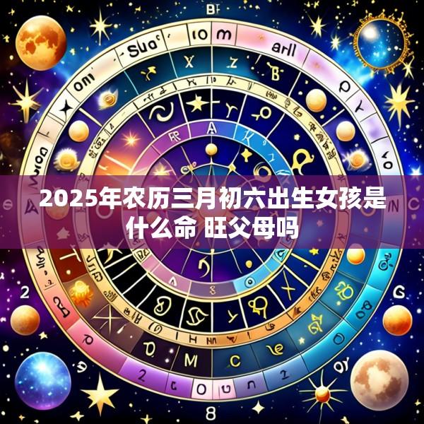 2025年农历三月初六出生女孩是什么命 旺父母吗