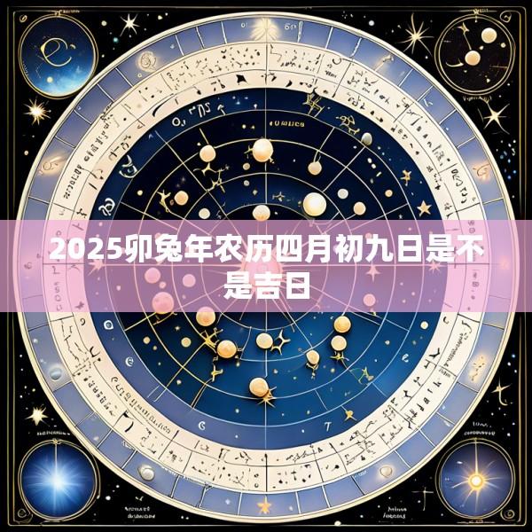 2025卯兔年农历四月初九日是不是吉日