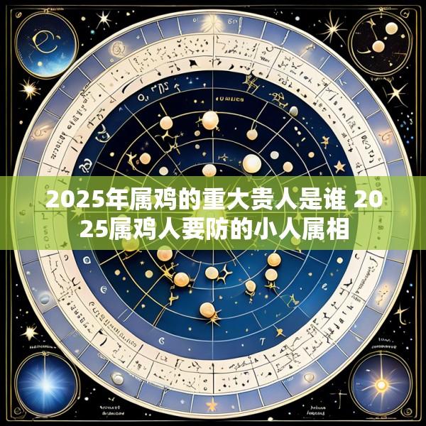2025年属鸡的重大贵人是谁 2025属鸡人要防的小人属相
