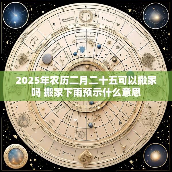 2025年农历二月二十五可以搬家吗 搬家下雨预示什么意思