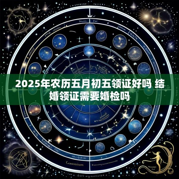 2025年农历五月初五领证好吗 结婚领证需要婚检吗