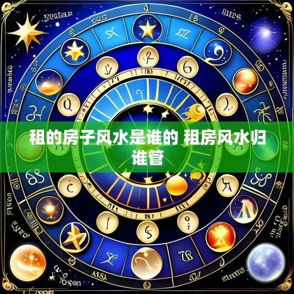 租的房子风水是谁的 租房风水归谁管