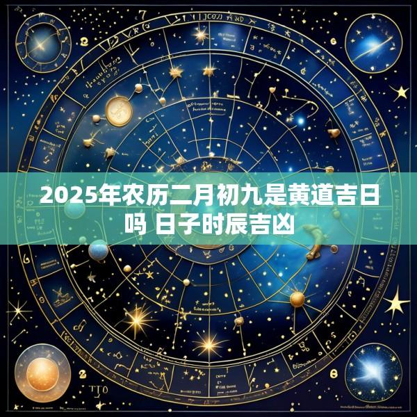 2025年农历二月初九是黄道吉日吗 日子时辰吉凶