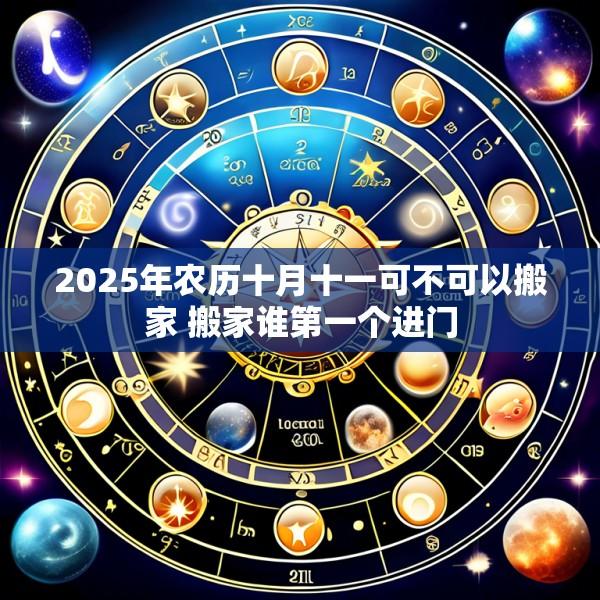 2025年农历十月十一可不可以搬家 搬家谁第一个进门