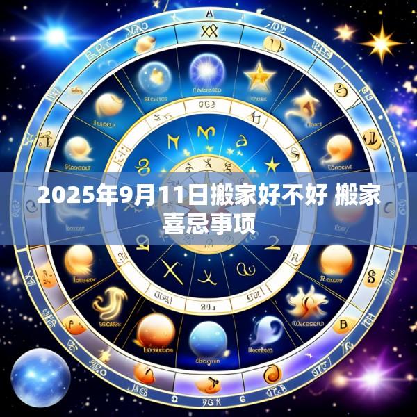 2025年9月11日搬家好不好 搬家喜忌事项