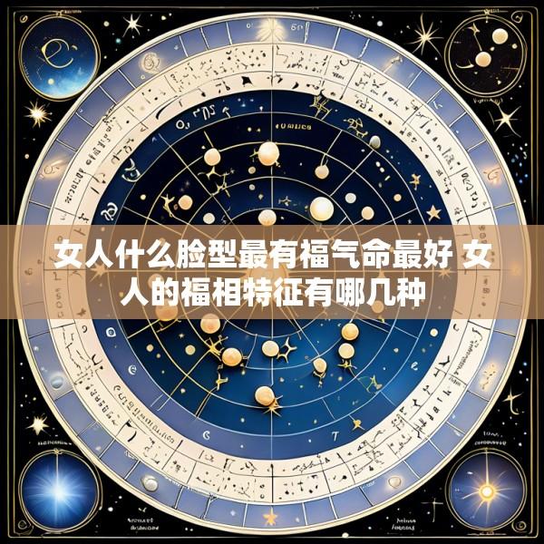 女人什么脸型最有福气命最好 女人的福相特征有哪几种