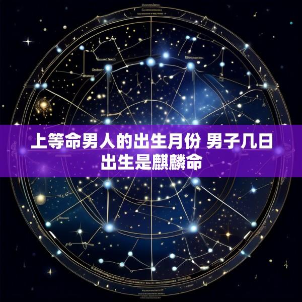 上等命男人的出生月份 男子几日出生是麒麟命