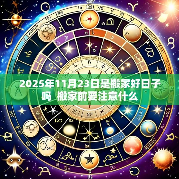 2025年11月23日是搬家好日子吗  搬家前要注意什么