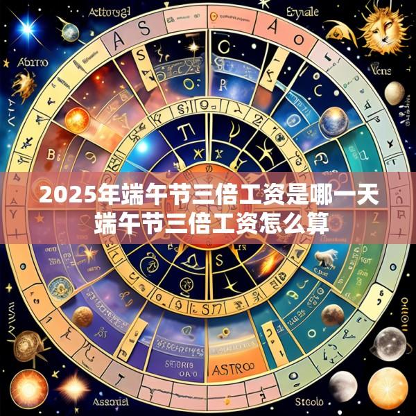 2025年端午节三倍工资是哪一天 端午节三倍工资怎么算