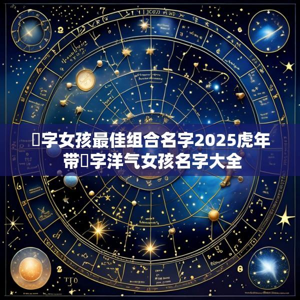 祎字女孩最佳组合名字2025虎年 带祎字洋气女孩名字大全