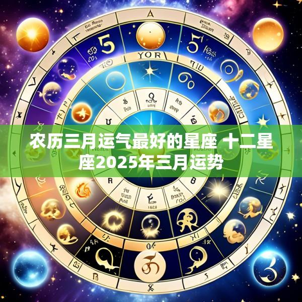 农历三月运气最好的星座 十二星座2025年三月运势