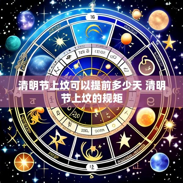 清明节上坟可以提前多少天 清明节上坟的规矩