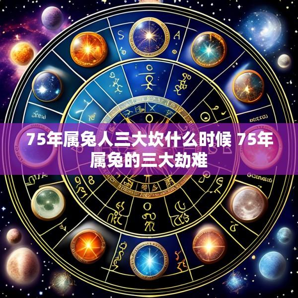 75年属兔人三大坎什么时候 75年属兔的三大劫难