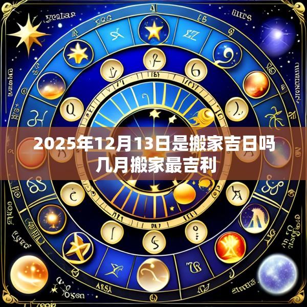 2025年12月13日是搬家吉日吗 几月搬家最吉利