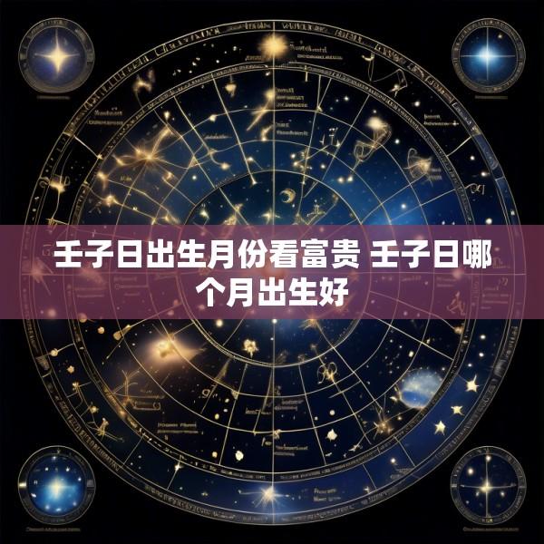 壬子日出生月份看富贵 壬子日哪个月出生好